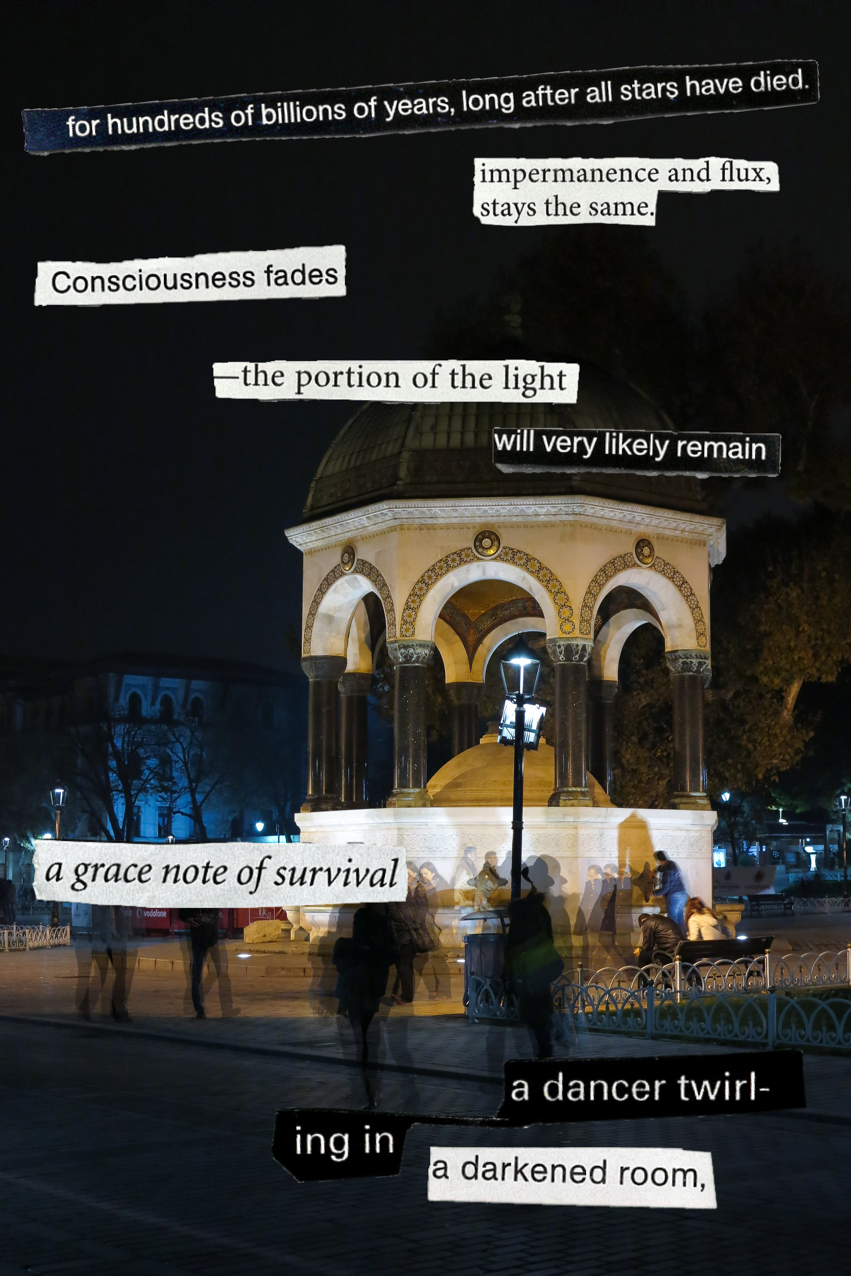 words pasted on photograph of night with lighted dome that says for hundreds of 
        			billions of years long after all stars have died impermanence and flux
        			stays the same Consciousness fades the portion of the light will very
        			likely remain a grace note of survivala dancer twirling in a darkened room