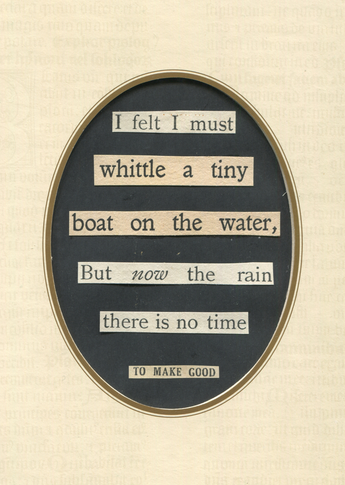 pasted words in an oval that say I felt I must whittle a tiny
boat on the water But now the rain there is no time to make good